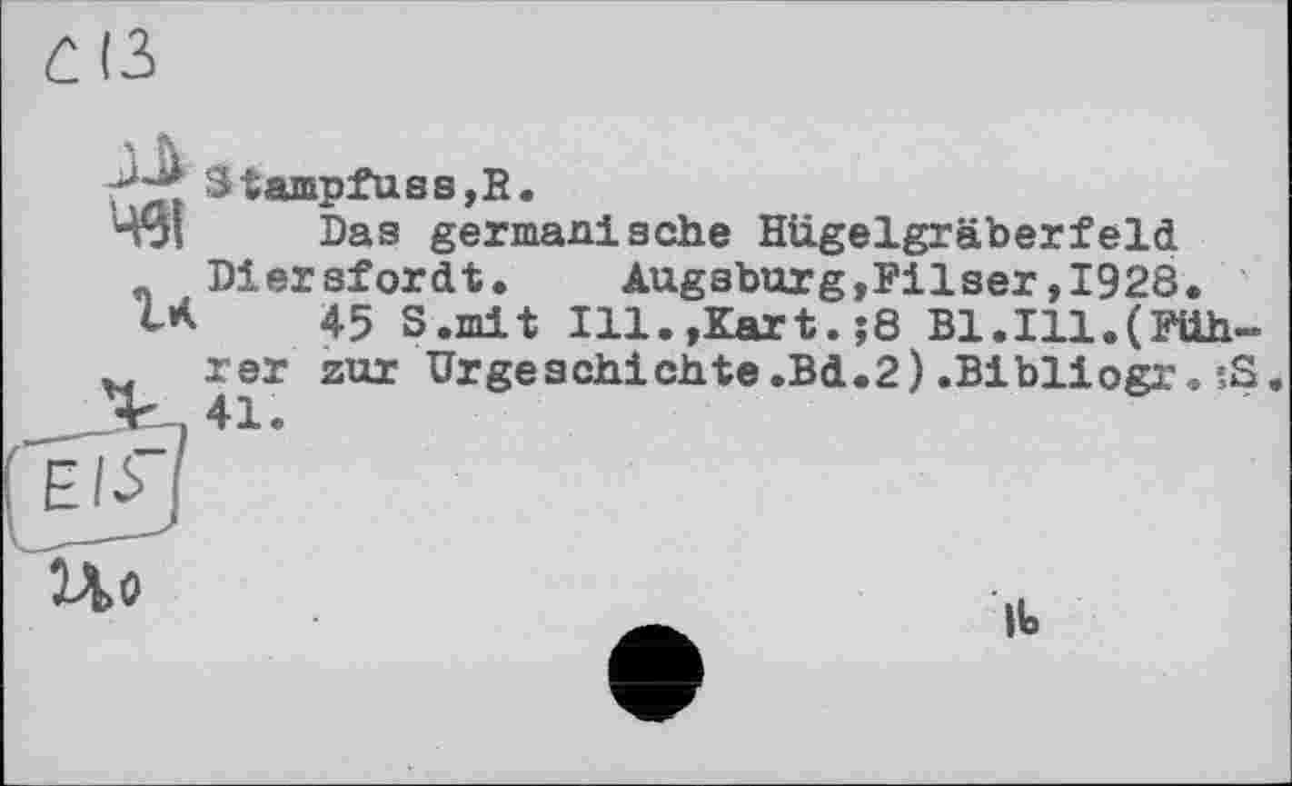 ﻿Staiapfuss,!?.
Das germanische Hügelgräberfeld
_ Diersfordt. Augsburg,Filser,1928.
t* 45 S.mit Ill.»Kart.;8 Bl.Ill.(Füh-rer zur Urgeschichte.Bd.2).Bibliogr. ?S
Uo
|t>